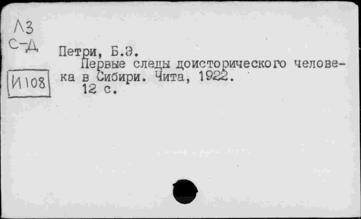 ﻿Петри, Б.Э.
Первые следы доисторического челове ка в Сибири. Чита, 1922.
12 с.